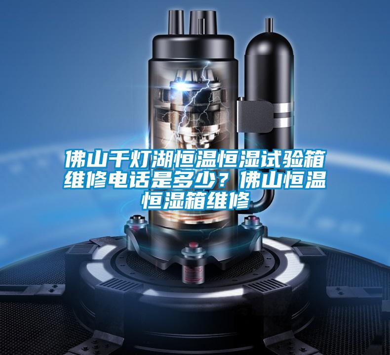 佛山千燈湖恒溫恒濕試驗(yàn)箱維修電話是多少？佛山恒溫恒濕箱維修