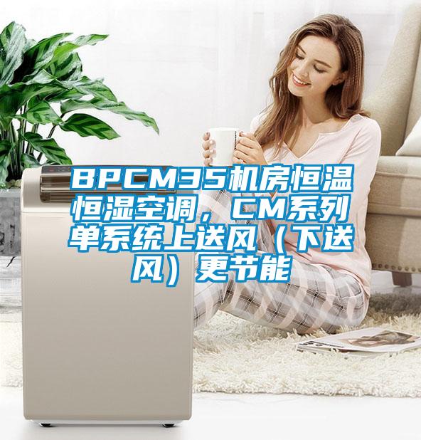 BPCM35機(jī)房恒溫恒濕空調(diào)，CM系列單系統(tǒng)上送風(fēng)（下送風(fēng)）更節(jié)能