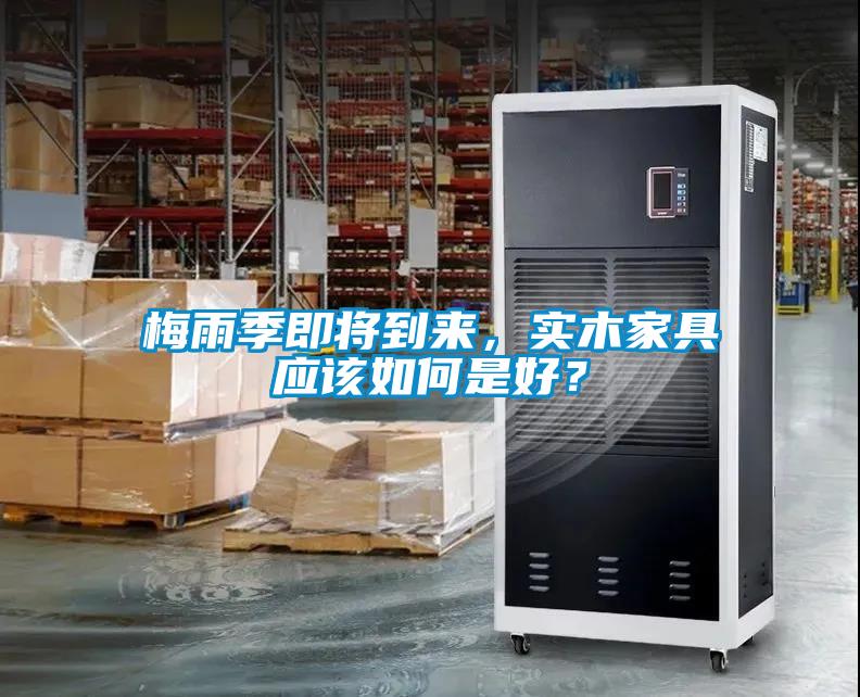 梅雨季即將到來，實(shí)木家具應(yīng)該如何是好？