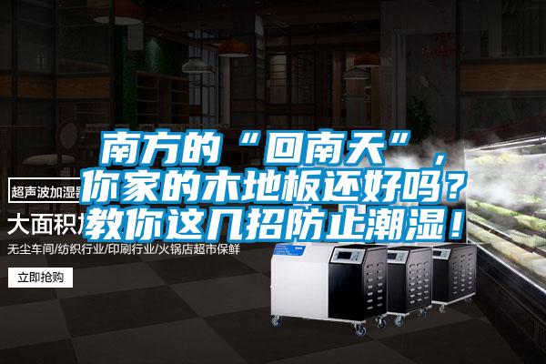 南方的“回南天”，你家的木地板還好嗎？教你這幾招防止潮濕！