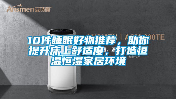 10件睡眠好物推薦，助你提升床上舒適度，打造恒溫恒濕家居環(huán)境
