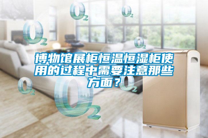 博物館展柜恒溫恒濕柜使用的過程中需要注意那些方面？