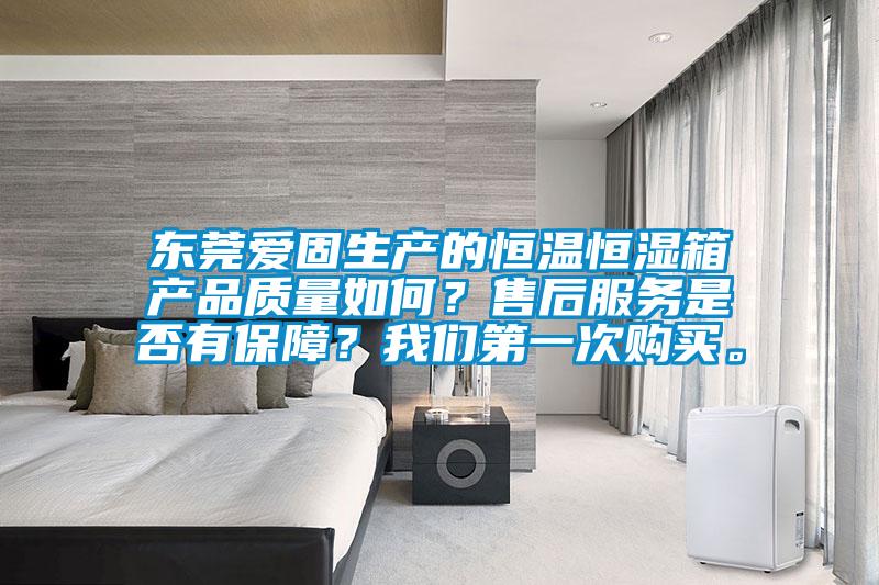東莞愛固生產(chǎn)的恒溫恒濕箱產(chǎn)品質(zhì)量如何？售后服務(wù)是否有保障？我們第一次購買。