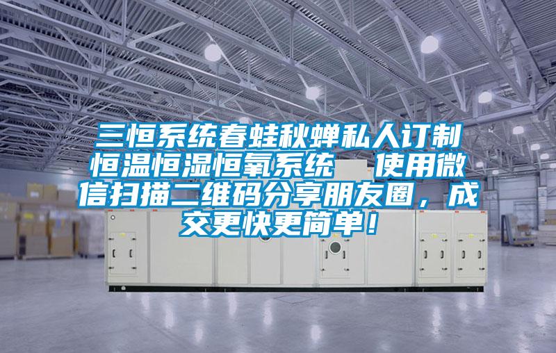 三恒系統(tǒng)春蛙秋蟬私人訂制恒溫恒濕恒氧系統(tǒng)  使用微信掃描二維碼分享朋友圈，成交更快更簡(jiǎn)單！