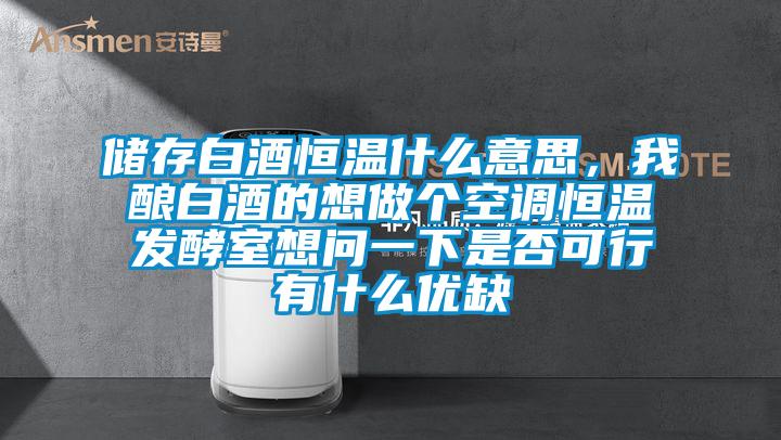 儲存白酒恒溫什么意思，我釀白酒的想做個空調(diào)恒溫發(fā)酵室想問一下是否可行有什么優(yōu)缺