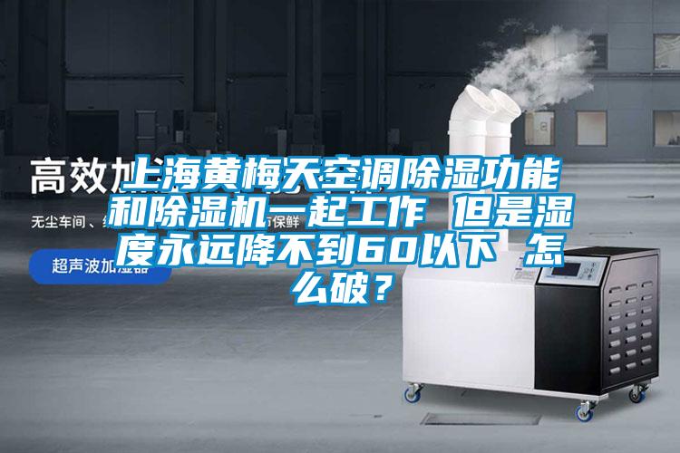 上海黃梅天空調(diào)除濕功能和除濕機一起工作 但是濕度永遠降不到60以下 怎么破？