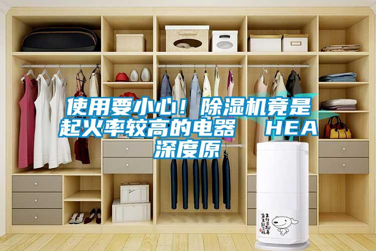 使用要小心！除濕機(jī)竟是起火率較高的電器  HEA深度原