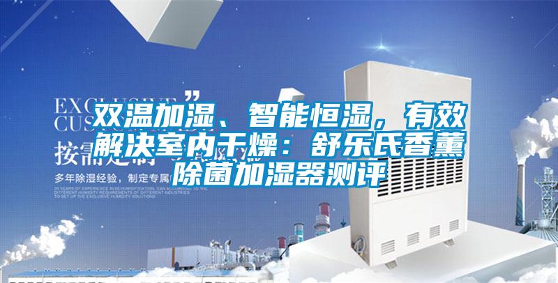 雙溫加濕、智能恒濕，有效解決室內(nèi)干燥：舒樂(lè)氏香薰除菌加濕器測(cè)評(píng)