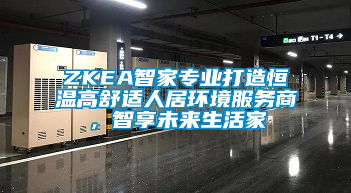 ZKEA智家專業(yè)打造恒溫高舒適人居環(huán)境服務(wù)商，智享未來(lái)生活家