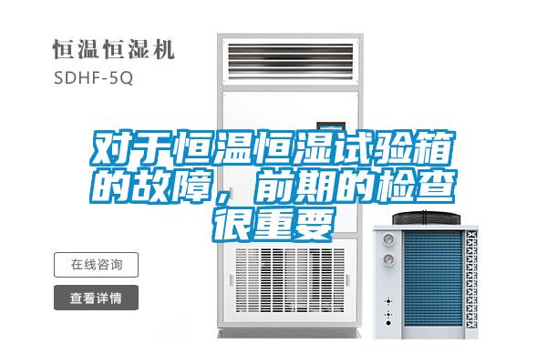 對于恒溫恒濕試驗箱的故障，前期的檢查很重要