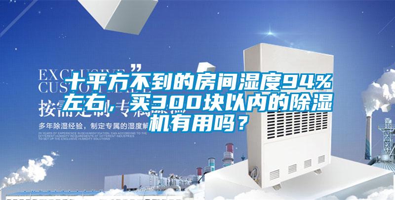 十平方不到的房間濕度94%左右，買300塊以內(nèi)的除濕機有用嗎？