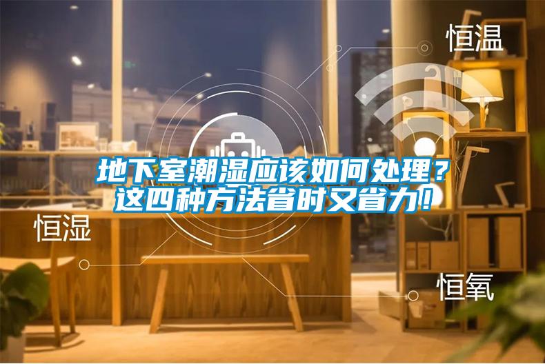 地下室潮濕應(yīng)該如何處理？這四種方法省時(shí)又省力！