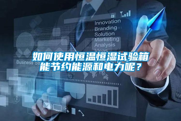 如何使用恒溫恒濕試驗箱能節(jié)約能源和電力呢？