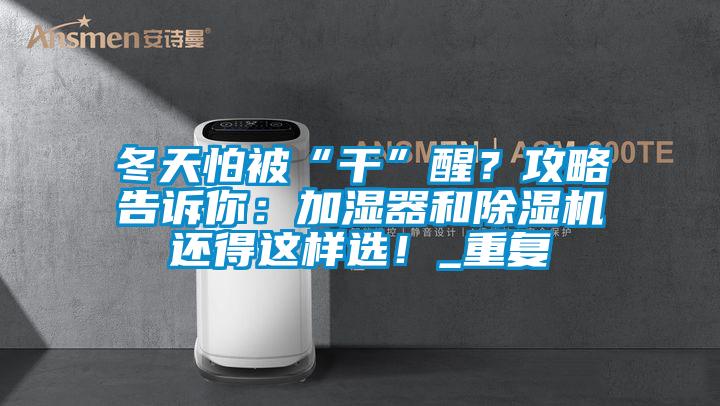 冬天怕被“干”醒？攻略告訴你：加濕器和除濕機還得這樣選！_重復(fù)