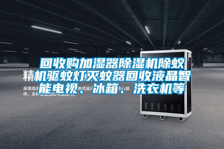 回收購(gòu)加濕器除濕機(jī)除蟻機(jī)驅(qū)蚊燈滅蚊器回收液晶智能電視、冰箱、洗衣機(jī)等