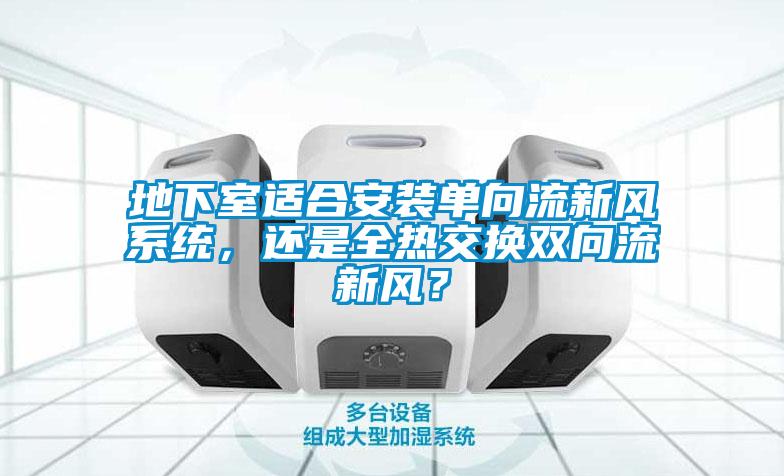地下室適合安裝單向流新風(fēng)系統(tǒng)，還是全熱交換雙向流新風(fēng)？
