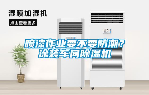 噴漆作業(yè)要不要防潮？涂裝車間除濕機