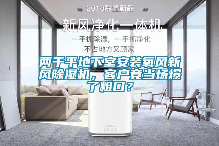 兩千平地下室安裝氧風(fēng)新風(fēng)除濕機，客戶竟當(dāng)場爆了粗口？