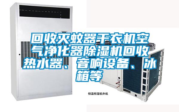 回收滅蚊器干衣機(jī)空氣凈化器除濕機(jī)回收熱水器、音響設(shè)備、冰箱等