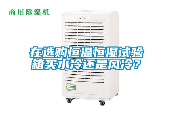 在選購恒溫恒濕試驗箱買水冷還是風冷？