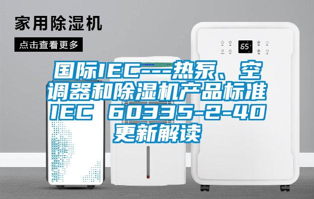 國(guó)際IEC---熱泵、空調(diào)器和除濕機(jī)產(chǎn)品標(biāo)準(zhǔn)IEC 60335-2-40更新解讀