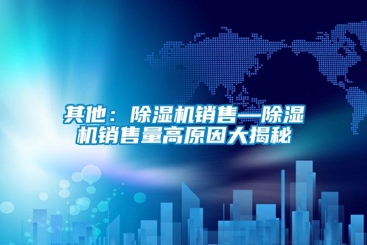 其他：除濕機(jī)銷(xiāo)售—除濕機(jī)銷(xiāo)售量高原因大揭秘