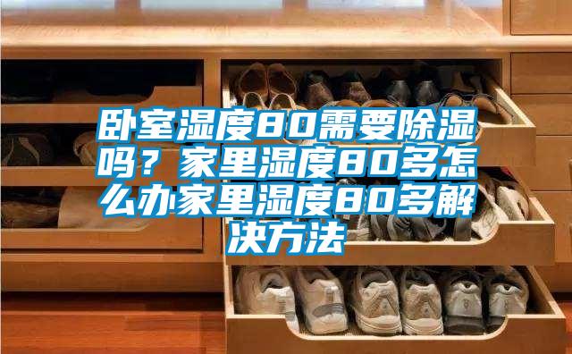 臥室濕度80需要除濕嗎？家里濕度80多怎么辦家里濕度80多解決方法