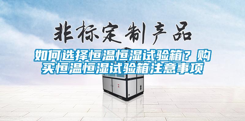 如何選擇恒溫恒濕試驗箱？購買恒溫恒濕試驗箱注意事項