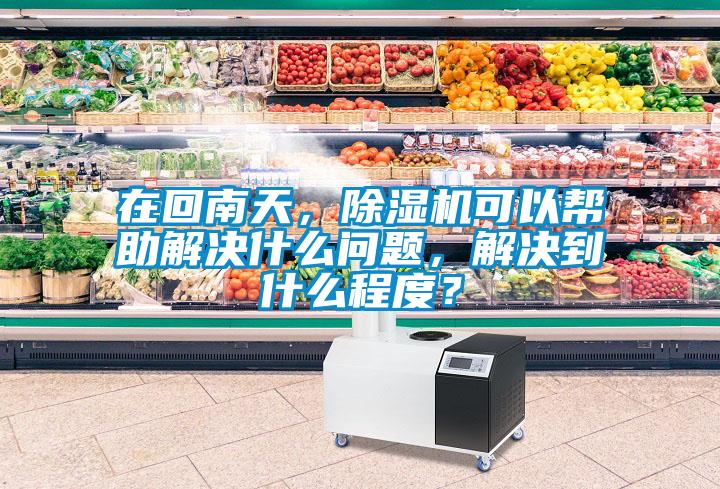 在回南天，除濕機可以幫助解決什么問題，解決到什么程度？