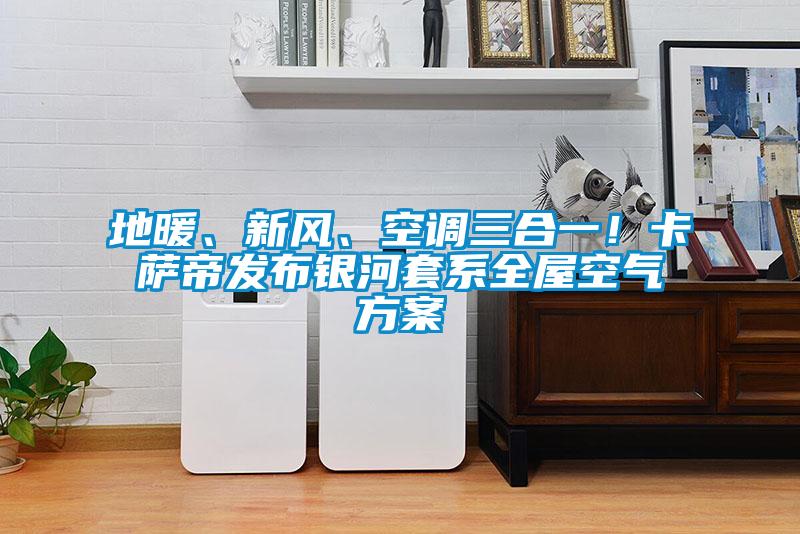地暖、新風(fēng)、空調(diào)三合一！卡薩帝發(fā)布銀河套系全屋空氣方案