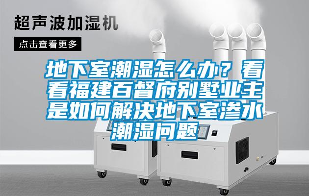 地下室潮濕怎么辦？看看福建百督府別墅業(yè)主是如何解決地下室滲水潮濕問(wèn)題