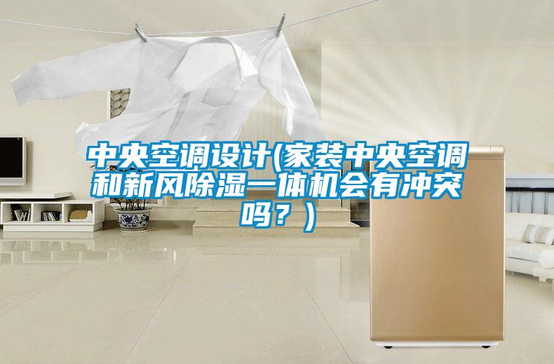中央空調(diào)設計(家裝中央空調(diào)和新風除濕一體機會有沖突嗎？)