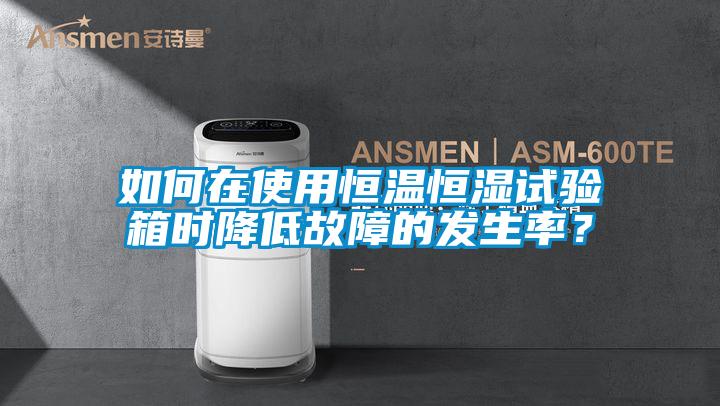 如何在使用恒溫恒濕試驗(yàn)箱時(shí)降低故障的發(fā)生率？