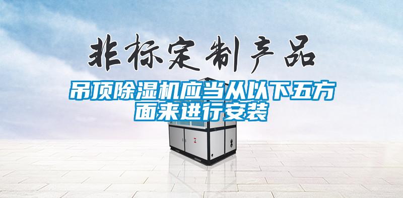 吊頂除濕機應(yīng)當(dāng)從以下五方面來進(jìn)行安裝