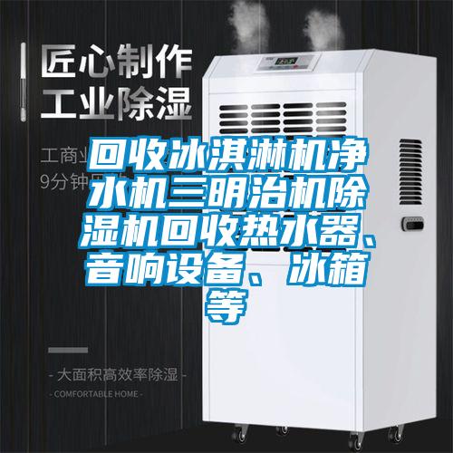 回收冰淇淋機(jī)凈水機(jī)三明治機(jī)除濕機(jī)回收熱水器、音響設(shè)備、冰箱等