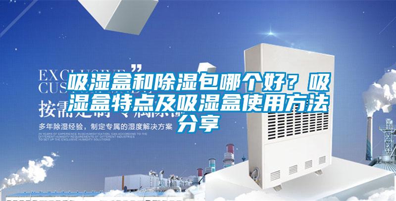 吸濕盒和除濕包哪個(gè)好？吸濕盒特點(diǎn)及吸濕盒使用方法分享