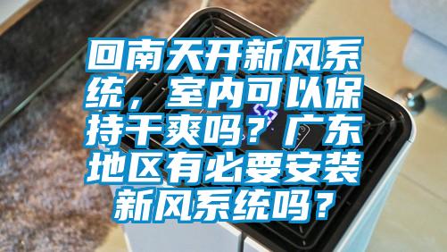 回南天開新風系統(tǒng)，室內可以保持干爽嗎？廣東地區(qū)有必要安裝新風系統(tǒng)嗎？