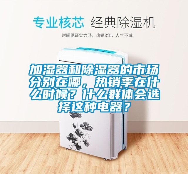 加濕器和除濕器的市場分別在哪，熱銷季在什么時候？什么群體會選擇這種電器？
