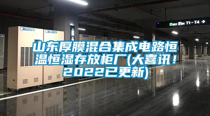 山東厚膜混合集成電路恒溫恒濕存放柜廠(大喜訊！2022已更新)