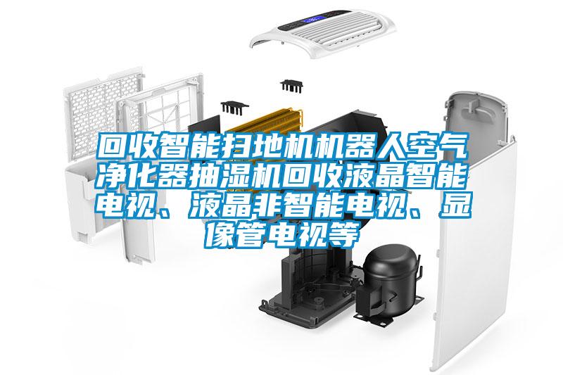 回收智能掃地機(jī)機(jī)器人空氣凈化器抽濕機(jī)回收液晶智能電視、液晶非智能電視、顯像管電視等