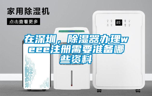在深圳，除濕器辦理weee注冊需要準備哪些資料