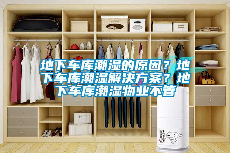 地下車庫潮濕的原因？地下車庫潮濕解決方案？地下車庫潮濕物業(yè)不管