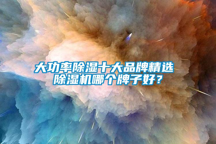 大功率除濕十大品牌精選 除濕機(jī)哪個牌子好？