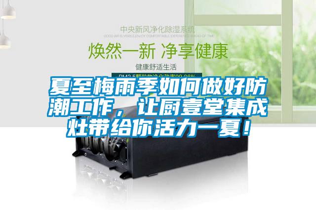 夏至梅雨季如何做好防潮工作，讓廚壹堂集成灶帶給你活力一夏！