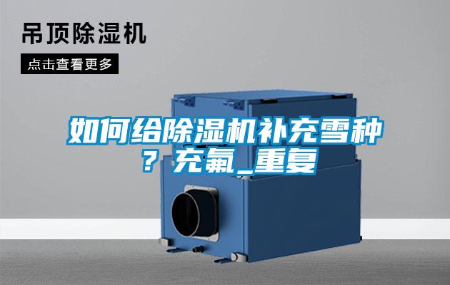 如何給除濕機(jī)補(bǔ)充雪種？充氟_重復(fù)