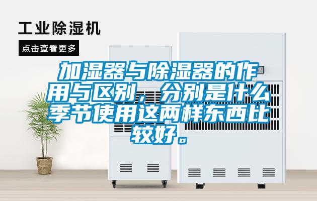 加濕器與除濕器的作用與區(qū)別，分別是什么季節(jié)使用這兩樣東西比較好。