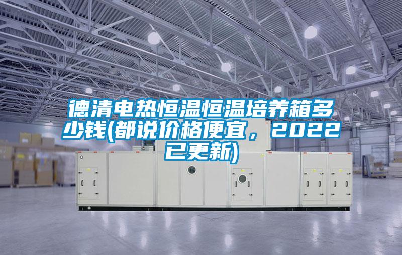 德清電熱恒溫恒溫培養(yǎng)箱多少錢(都說價(jià)格便宜，2022已更新)