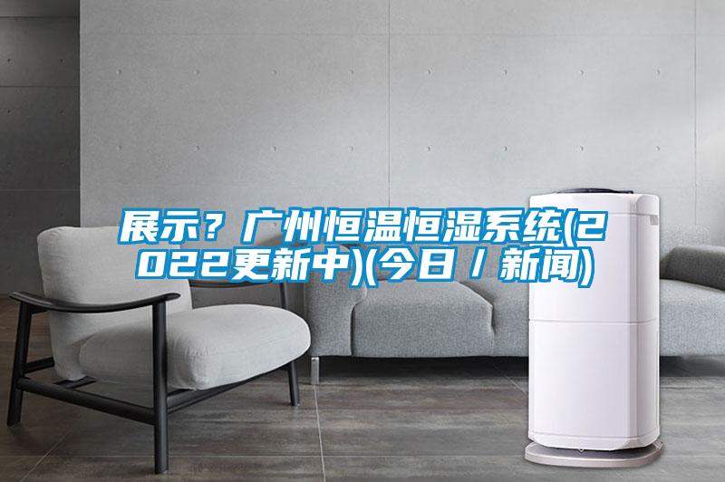 展示？廣州恒溫恒濕系統(tǒng)(2022更新中)(今日／新聞)