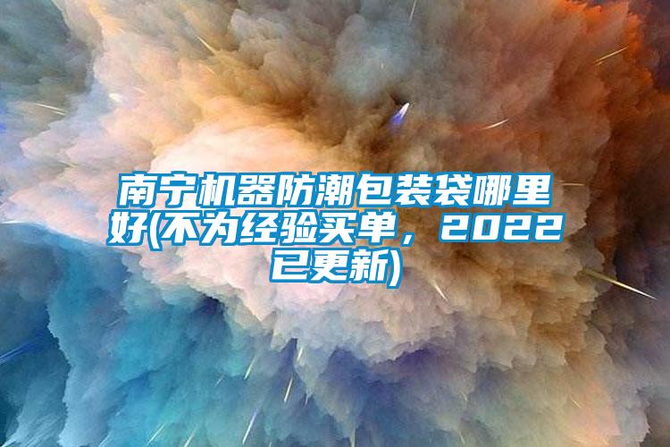 南寧機器防潮包裝袋哪里好(不為經(jīng)驗買單，2022已更新)