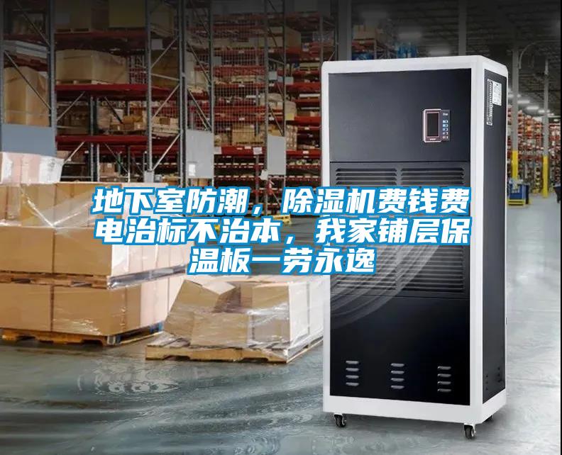 地下室防潮，除濕機(jī)費(fèi)錢費(fèi)電治標(biāo)不治本，我家鋪層保溫板一勞永逸